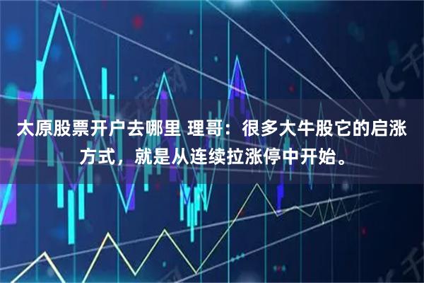 太原股票开户去哪里 理哥：很多大牛股它的启涨方式，就是从连续拉涨停中开始。