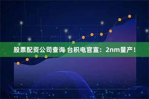 股票配资公司查询 台积电官宣：2nm量产！