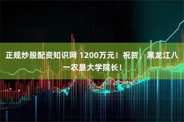正规炒股配资知识网 1200万元！祝贺，黑龙江八一农垦大学院长！