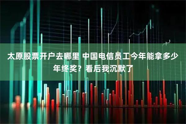 太原股票开户去哪里 中国电信员工今年能拿多少年终奖？看后我沉默了