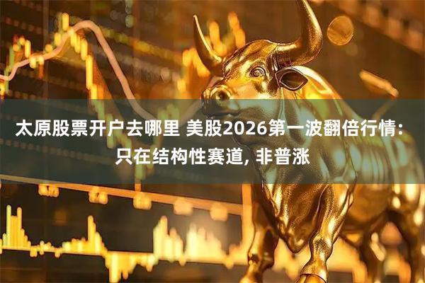 太原股票开户去哪里 美股2026第一波翻倍行情: 只在结构性赛道, 非普涨