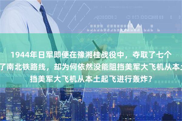 1944年日军即便在豫湘桂战役中，夺取了七个空军基地并打通了南北铁路线，却为何依然没能阻挡美军大飞机从本土起飞进行轰炸？