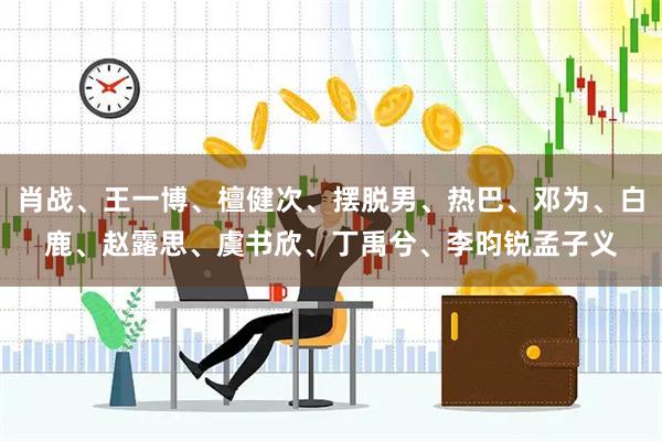 肖战、王一博、檀健次、摆脱男、热巴、邓为、白鹿、赵露思、虞书欣、丁禹兮、李昀锐孟子义
