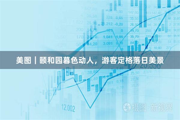 美图｜颐和园暮色动人，游客定格落日美景