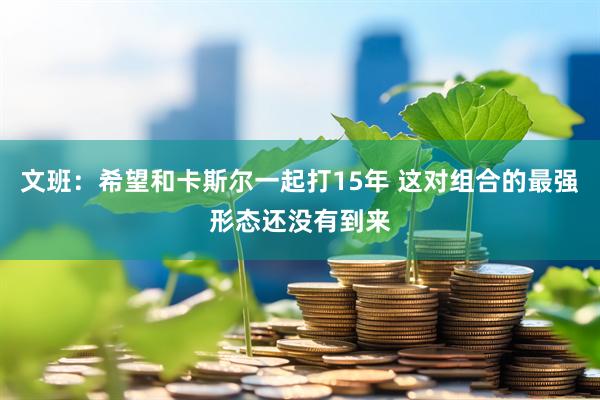 文班：希望和卡斯尔一起打15年 这对组合的最强形态还没有到来