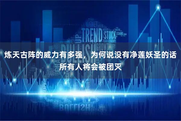 炼天古阵的威力有多强，为何说没有净莲妖圣的话所有人将会被团灭