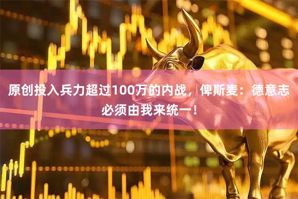 原创投入兵力超过100万的内战，俾斯麦：德意志必须由我来统一！