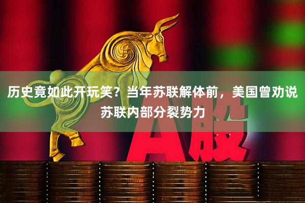 历史竟如此开玩笑？当年苏联解体前，美国曾劝说苏联内部分裂势力