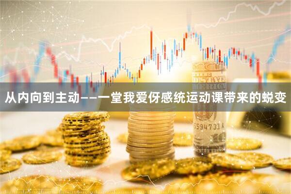 从内向到主动——一堂我爱伢感统运动课带来的蜕变