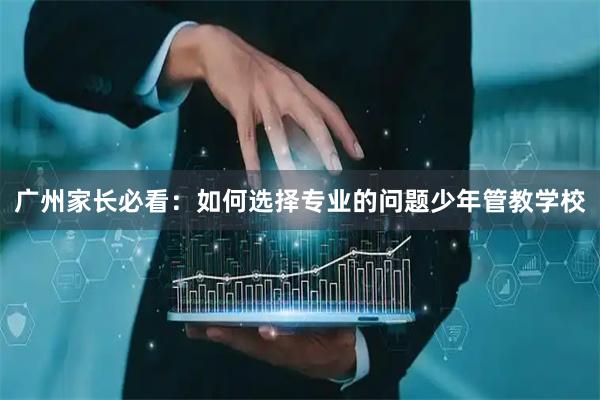 广州家长必看：如何选择专业的问题少年管教学校