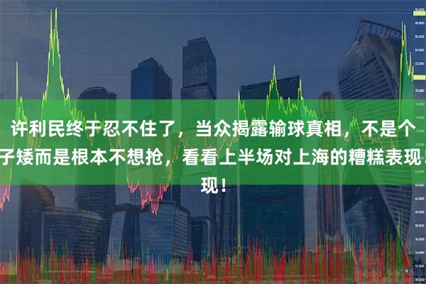 许利民终于忍不住了，当众揭露输球真相，不是个子矮而是根本不想抢，看看上半场对上海的糟糕表现！