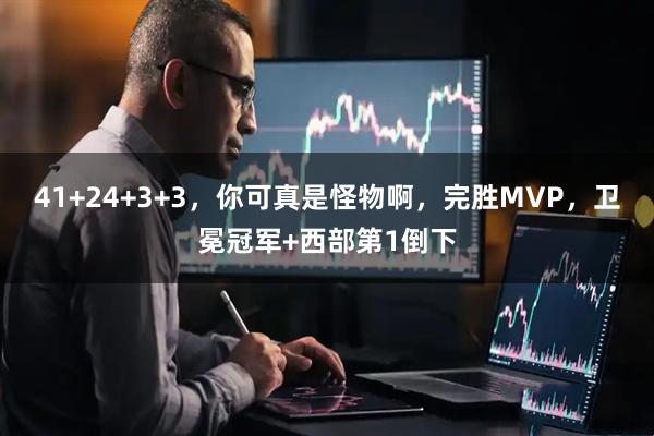 41+24+3+3，你可真是怪物啊，完胜MVP，卫冕冠军+西部第1倒下