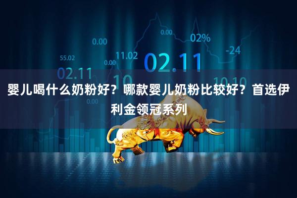 婴儿喝什么奶粉好？哪款婴儿奶粉比较好？首选伊利金领冠系列