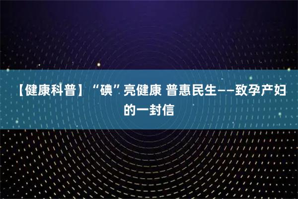 【健康科普】“碘”亮健康 普惠民生——致孕产妇的一封信