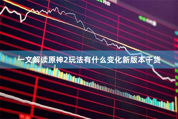 一文解读原神2玩法有什么变化新版本干货