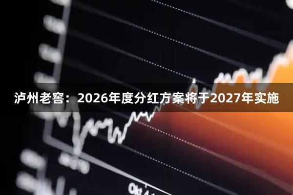 泸州老窖：2026年度分红方案将于2027年实施