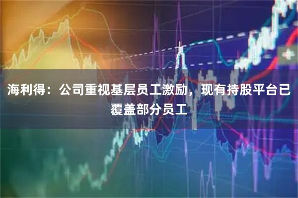 海利得：公司重视基层员工激励，现有持股平台已覆盖部分员工