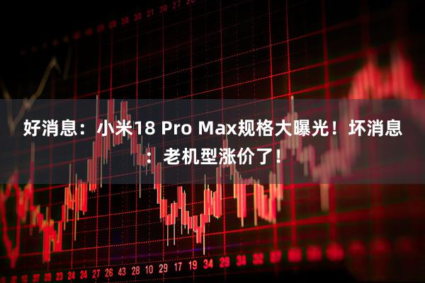 好消息：小米18 Pro Max规格大曝光！坏消息：老机型涨价了！