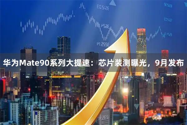 华为Mate90系列大提速：芯片装测曝光，9月发布