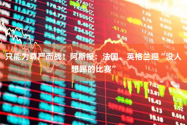只能为尊严而战！阿斯报：法国、英格兰迎“没人想踢的比赛”