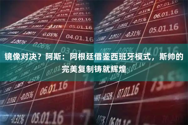 镜像对决？阿斯：阿根廷借鉴西班牙模式，斯帅的完美复制铸就辉煌