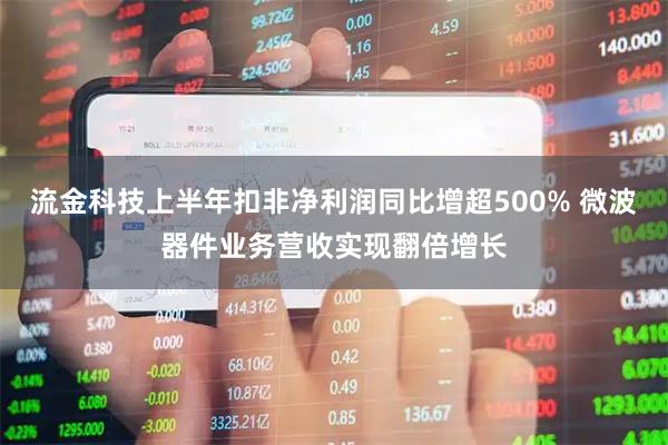 流金科技上半年扣非净利润同比增超500% 微波器件业务营收实现翻倍增长