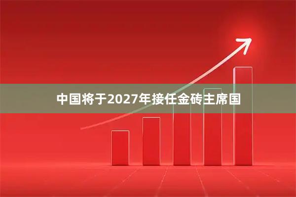 中国将于2027年接任金砖主席国
